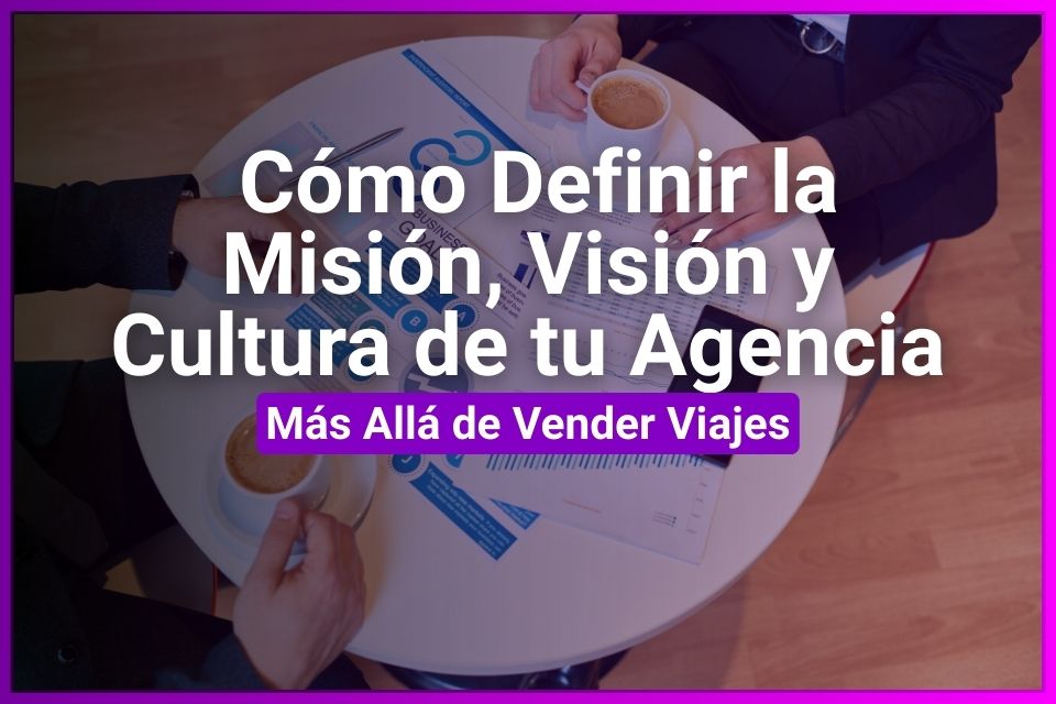 Más Allá de Vender Viajes: Cómo Definir la Misión, Visión y Cultura de tu Agencia